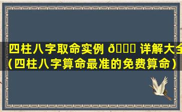 四柱八字取命实例 🐎 详解大全（四柱八字算命最准的免费算命）